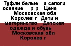 Туфли белые   и сапоги осенние 22 р-р › Цена ­ 700 - Московская обл., Королев г. Дети и материнство » Детская одежда и обувь   . Московская обл.,Королев г.